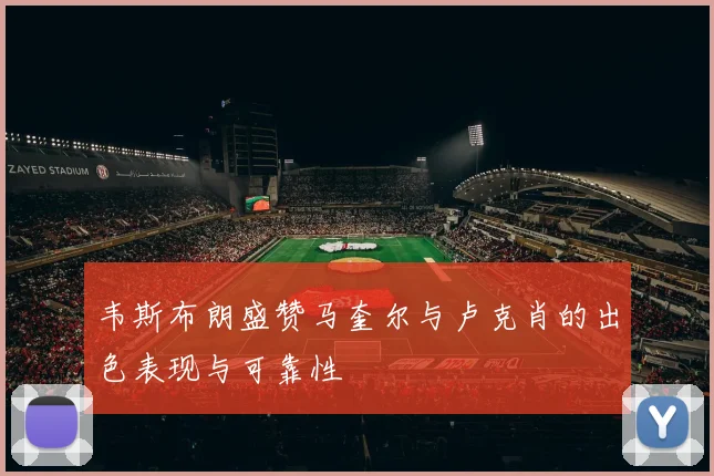 韦斯布朗盛赞马奎尔与卢克肖的出色表现与可靠性