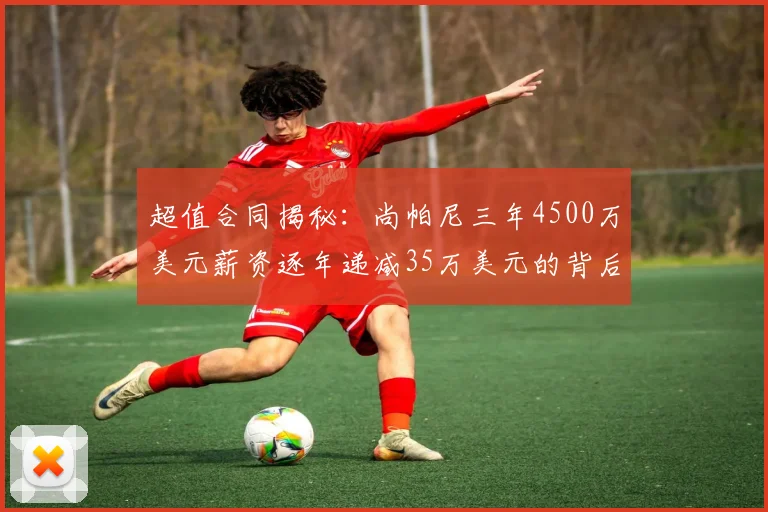 超值合同揭秘：尚帕尼三年4500万美元薪资逐年递减35万美元的背后故事