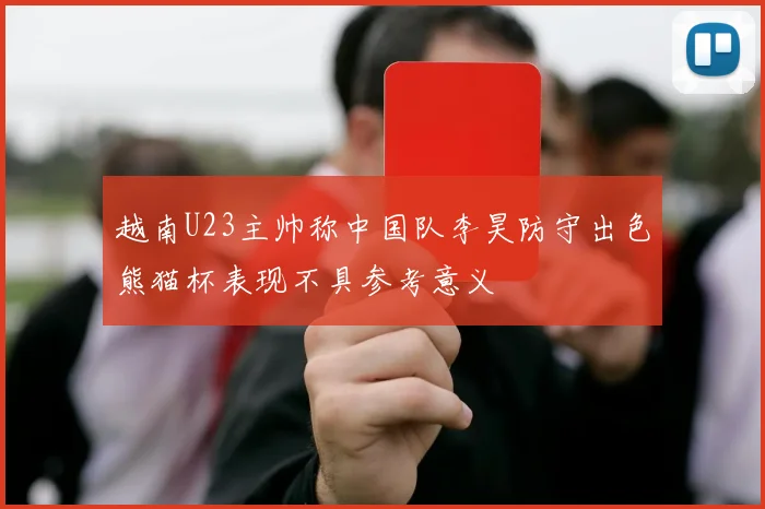 越南U23主帅称中国队李昊防守出色熊猫杯表现不具参考意义