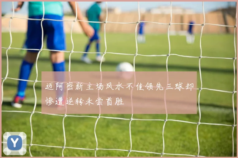迈阿密新主场风水不佳领先三球却惨遭逆转未尝首胜