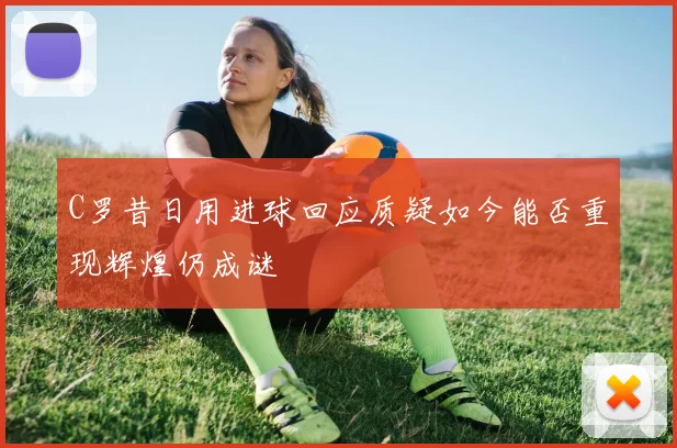 C罗昔日用进球回应质疑如今能否重现辉煌仍成谜