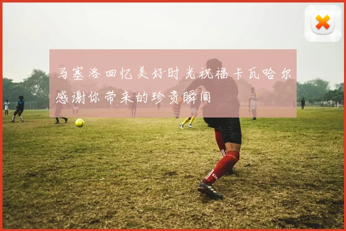 马塞洛回忆美好时光祝福卡瓦哈尔感谢你带来的珍贵瞬间
