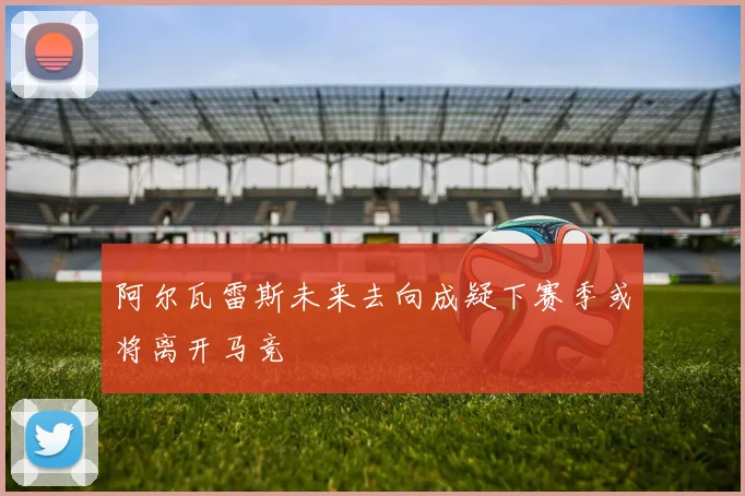 阿尔瓦雷斯未来去向成疑下赛季或将离开马竞