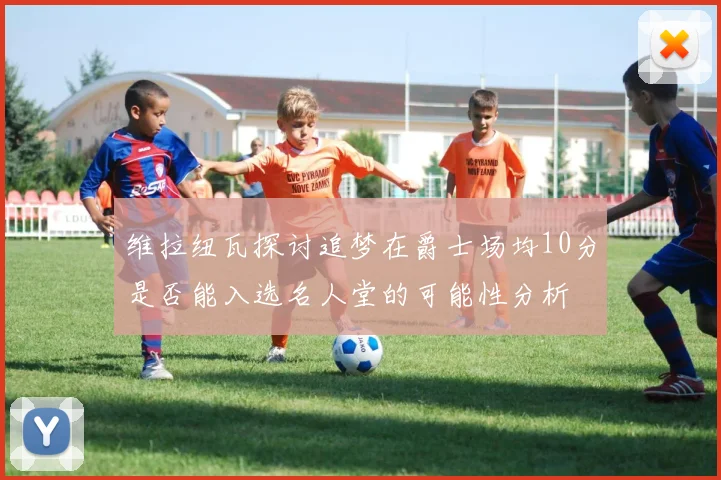 维拉纽瓦探讨追梦在爵士场均10分是否能入选名人堂的可能性分析