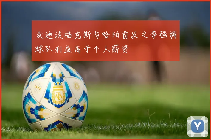 麦迪谈福克斯与哈珀首发之争强调球队利益高于个人薪资