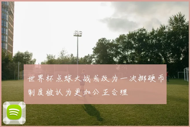 世界杯点球大战或改为一次掷硬币制度被认为更加公正合理