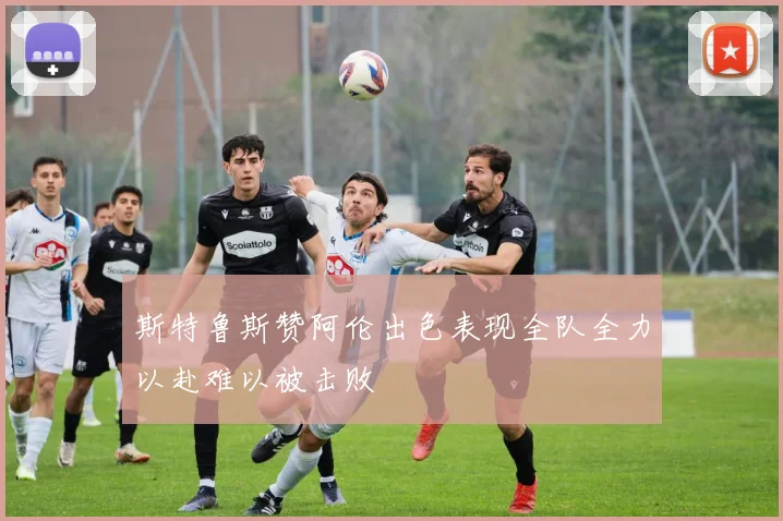 斯特鲁斯赞阿伦出色表现全队全力以赴难以被击败