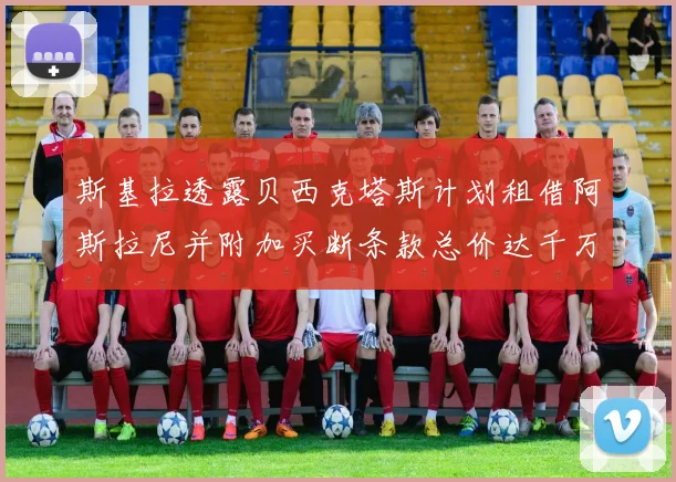 斯基拉透露贝西克塔斯计划租借阿斯拉尼并附加买断条款总价达千万级别