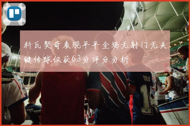 科瓦契奇表现平平全场无射门无关键传球仅获63分评分分析