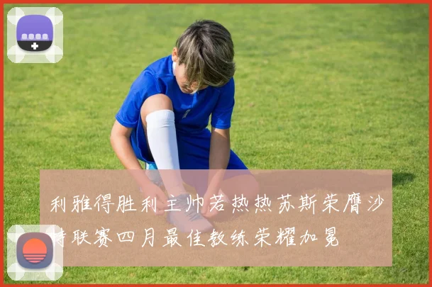 利雅得胜利主帅若热热苏斯荣膺沙特联赛四月最佳教练荣耀加冕