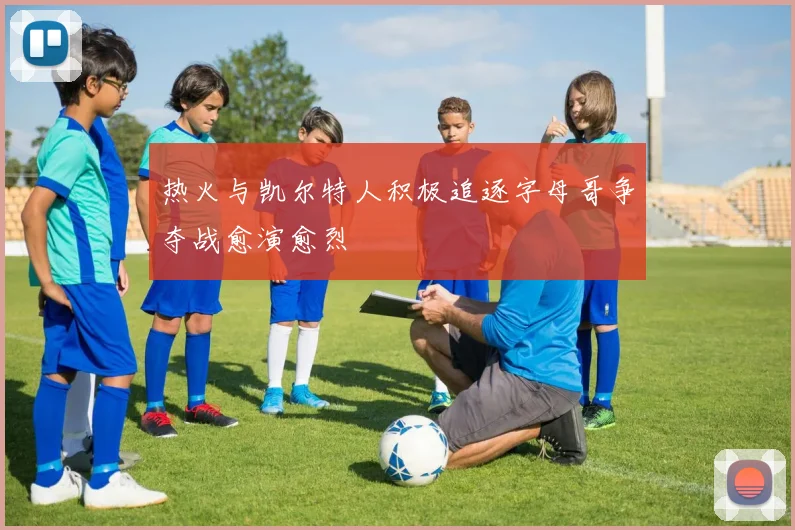 热火与凯尔特人积极追逐字母哥争夺战愈演愈烈