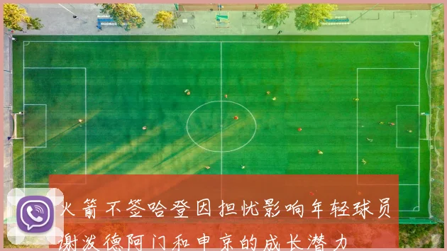 火箭不签哈登因担忧影响年轻球员谢泼德阿门和申京的成长潜力