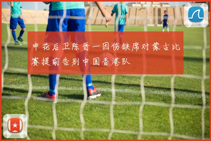 申花后卫陈晋一因伤缺席对蒙古比赛提前告别中国香港队