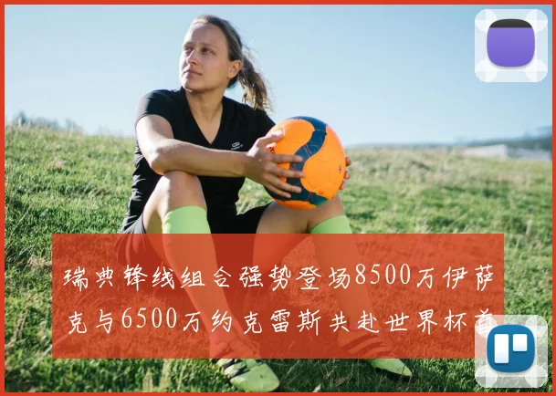 瑞典锋线组合强势登场8500万伊萨克与6500万约克雷斯共赴世界杯首秀