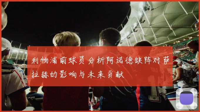 利物浦前球员分析阿诺德缺阵对萨拉赫的影响与未来贡献