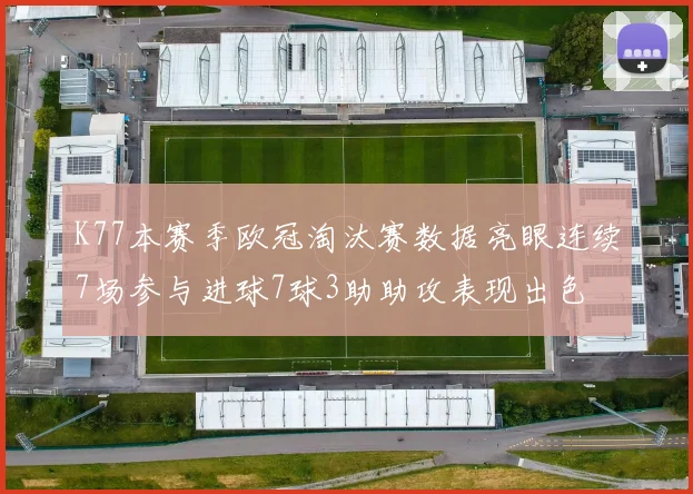 K77本赛季欧冠淘汰赛数据亮眼连续7场参与进球7球3助助攻表现出色