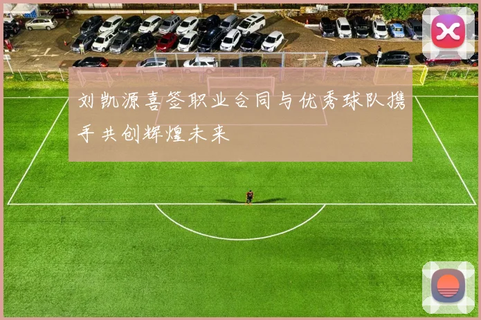 刘凯源喜签职业合同与优秀球队携手共创辉煌未来