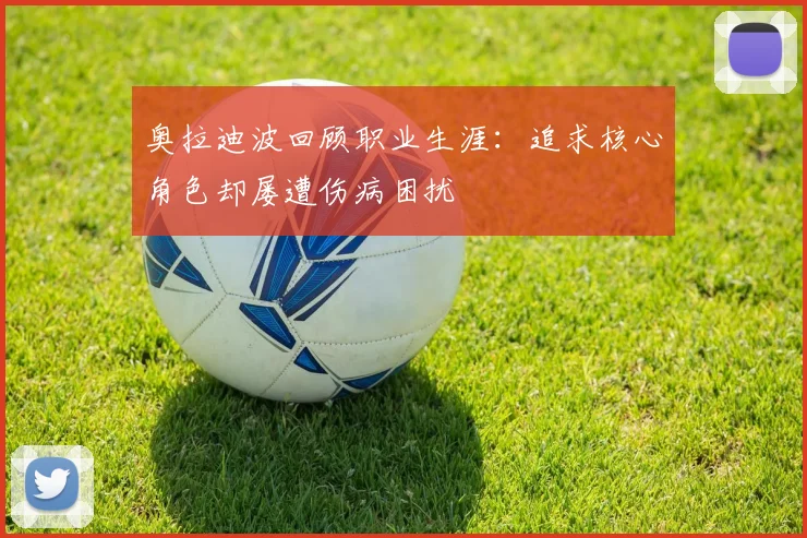 奥拉迪波回顾职业生涯：追求核心角色却屡遭伤病困扰