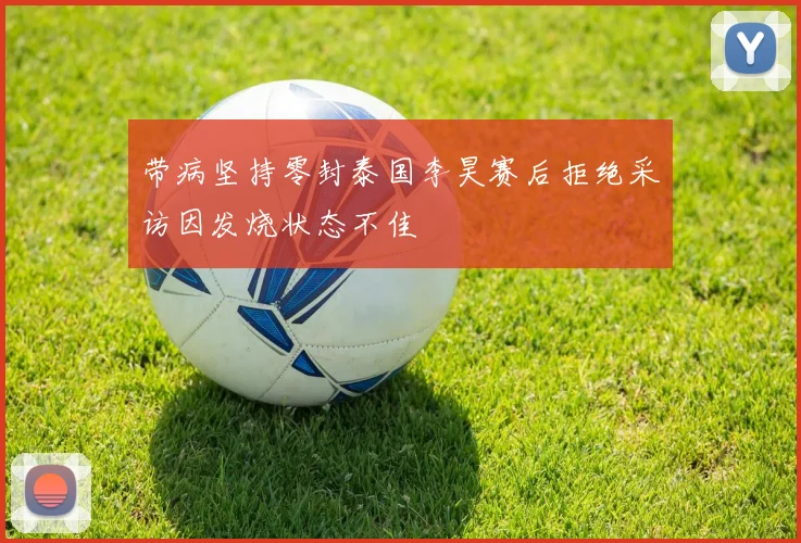 带病坚持零封泰国李昊赛后拒绝采访因发烧状态不佳