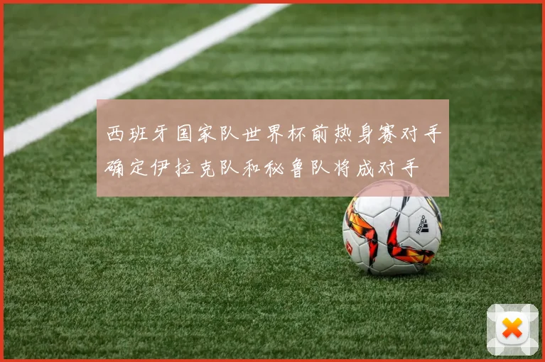 西班牙国家队世界杯前热身赛对手确定伊拉克队和秘鲁队将成对手