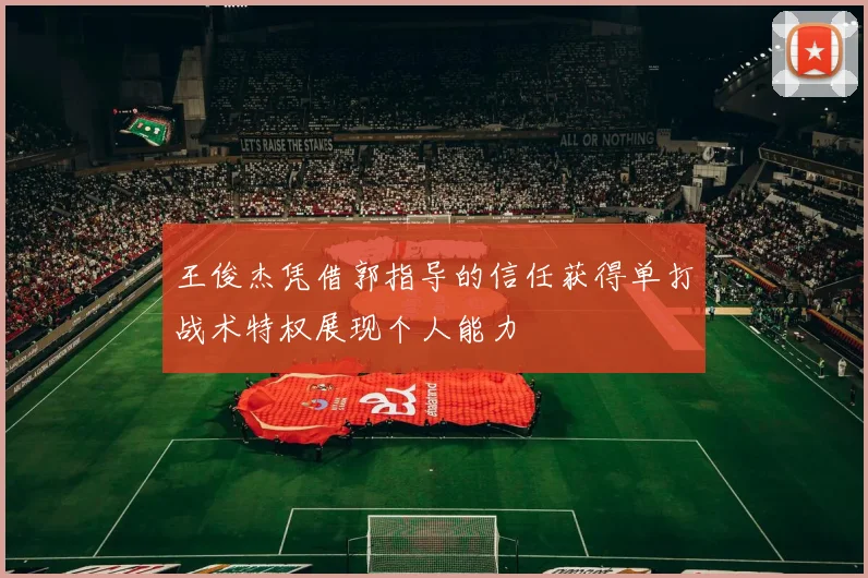 王俊杰凭借郭指导的信任获得单打战术特权展现个人能力