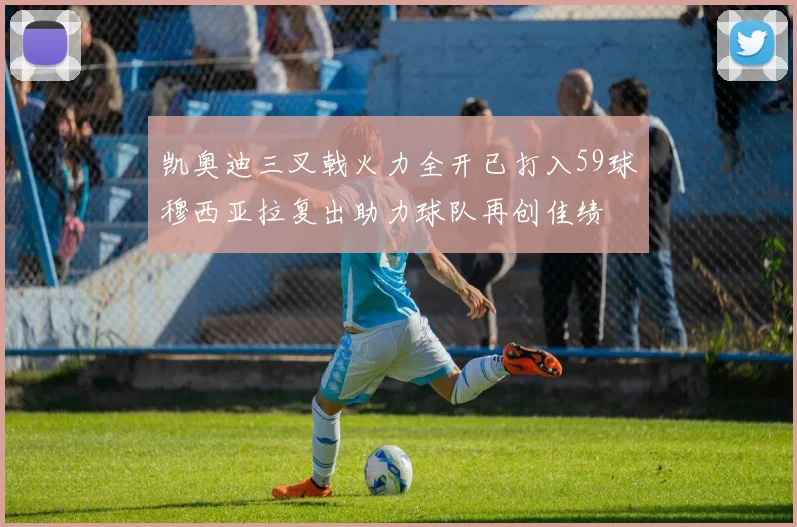 凯奥迪三叉戟火力全开已打入59球穆西亚拉复出助力球队再创佳绩