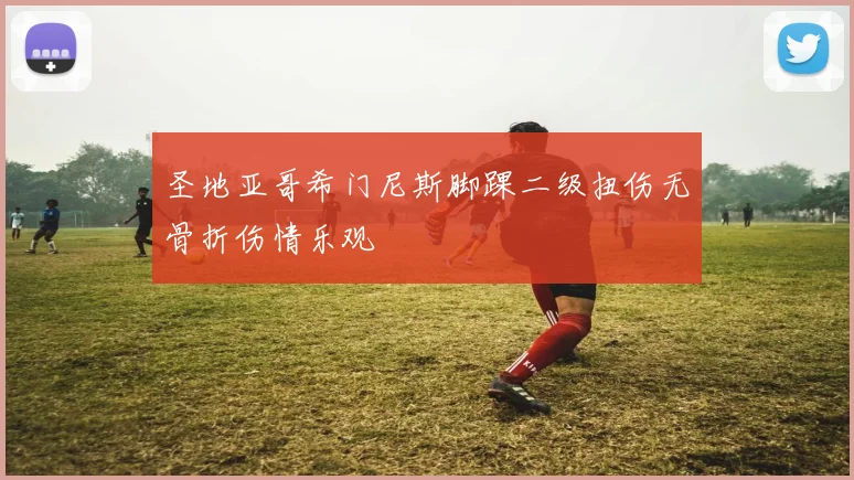 圣地亚哥希门尼斯脚踝二级扭伤无骨折伤情乐观