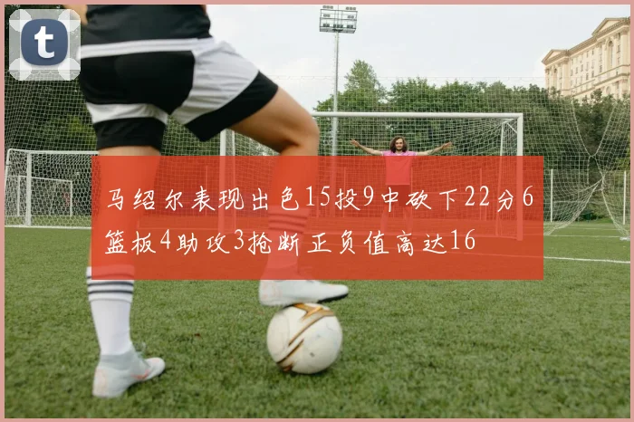 马绍尔表现出色15投9中砍下22分6篮板4助攻3抢断正负值高达16