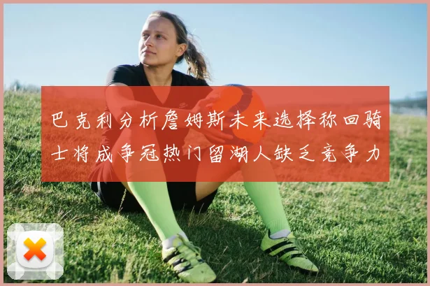 巴克利分析詹姆斯未来选择称回骑士将成争冠热门留湖人缺乏竞争力