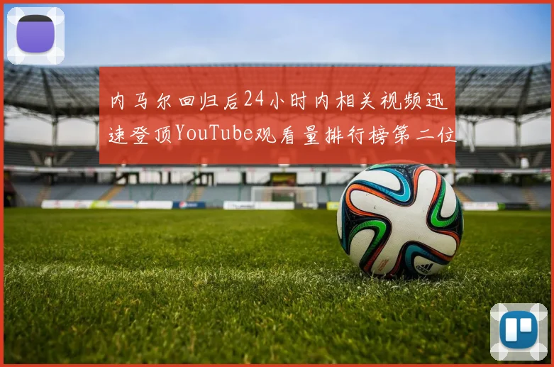 内马尔回归后24小时内相关视频迅速登顶YouTube观看量排行榜第二位