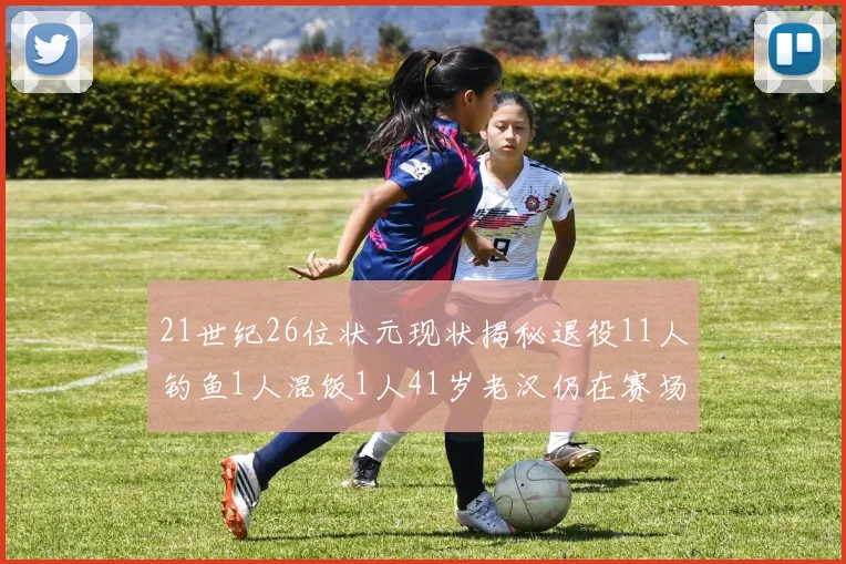 21世纪26位状元现状揭秘退役11人钓鱼1人混饭1人41岁老汉仍在赛场拼搏