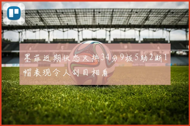 墨菲近期状态火热34分9板5助2断1帽表现令人刮目相看