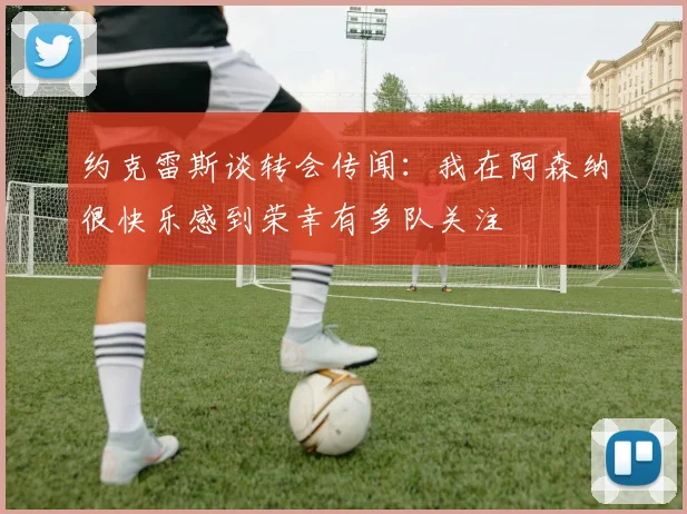 约克雷斯谈转会传闻：我在阿森纳很快乐感到荣幸有多队关注