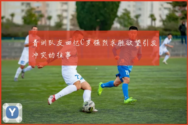 青训队友回忆C罗强烈求胜欲望引发冲突的往事