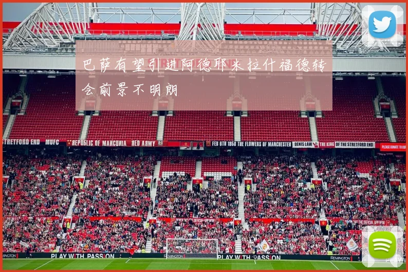 巴萨有望引进阿德耶米拉什福德转会前景不明朗